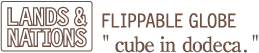 FLIPPABLE GLOBE LANDS&NATIONS gcube in dodecah