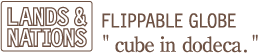 FLIPPABLE GLOBE LANDS&NATIONS “cube in dodeca”